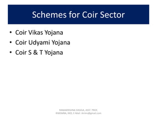Schemes for Coir Sector
• Coir Vikas Yojana
• Coir Udyami Yojana
• Coir S & T Yojana
RAMAKRISHNA DASIGA, ASST. PROF,
RIMSMBA, KKD, E-Mail: rkrims@gmail.com
 