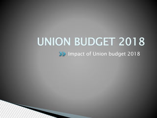 UNION BUDGET 2018
Impact of Union budget 2018
 
