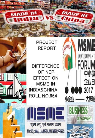 PROJECT
REPORT
DIFFERENCE
OF NEP
EFFECT ON
MSME IN
INDIA&CHINA
ROLL NO.664
 