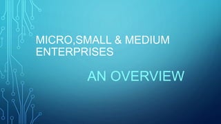 MICRO,SMALL & MEDIUM
ENTERPRISES
AN OVERVIEW
 
