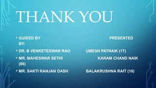 THANK YOU
• GUIDED BY PRESENTED
BY:
• DR. B VENKETESWAR RAO UMESH PATNAIK (17)
• MR. MAHESWAR SETHI KARAM CHAND NAIK
(06)
• MR. SAKTI RANJAN DASH BALAKRUSHNA RAIT (10)
 