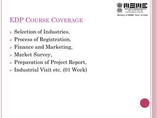 EDP COURSE COVERAGE
 Selection of Industries,
 Process of Registration,
 Finance and Marketing,
 Market Survey,
 Preparation of Project Report,
 Industrial Visit etc. (01 Week)
 
