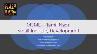 MSME – Tamil Nadu
Small Industry Development
Presentation by
Primary Information Services
www.primaryinfo.com
mailto:primaryinfo@gmail.com
 