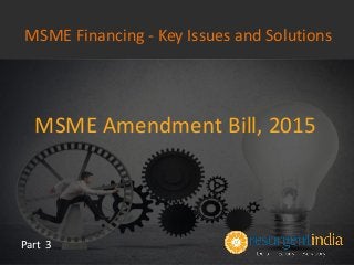 MSME Amendment Bill, 2015
Part 3
MSME Financing - Key Issues and Solutions
 
