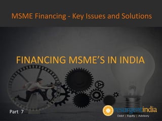 FINANCING MSME’S IN INDIA
Part 7
MSME Financing - Key Issues and Solutions
 