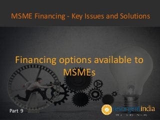 Financing options available to
MSMEs
Part 9
MSME Financing - Key Issues and Solutions
 