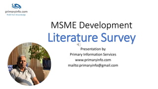 MSME Development
Literature Survey
Presentation by
Primary Information Services
www.primaryinfo.com
mailto:primaryinfo@gmail.com
 
