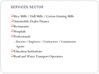 SERVICES SECTOR 
Rice Mills / Dall Mills / Cotton Ginning Mills 
Automobile Dealer Finance 
Restaurants 
Hospitals 
Professionals 
- Doctors / Engineers / Contractors / Commission 
Agents 
Education Institutions 
Road and Water Transport Operators 
 