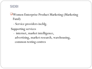SIDBI 
Women Enterprise Product Marketing (Marketing 
Fund) 
- Service providers incldg. 
Supporting services 
- internet, market intelligence, 
advertising, market research, warehousing, 
common testing centres 
 