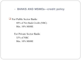 - BANKS AND MSMEs---credit policy 
 For Public Sector Banks 
- 40% of Net Bank Credit (NBC) 
- Min. 10% MSME 
For Private Sector Banks 
- 32% of NBC 
- Min. 10% MSME 
 