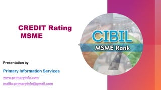 CREDIT Rating
MSME
Presentation by
Primary Information Services
www.primaryinfo.com
mailto:primaryinfo@gmail.com
 