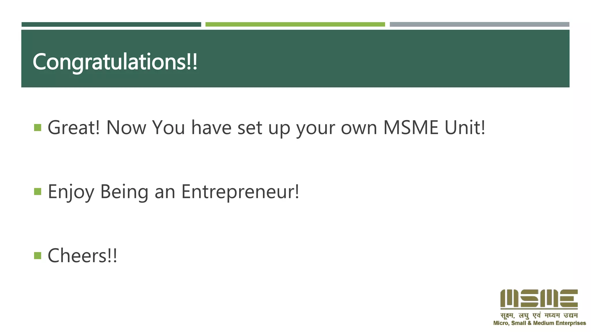 Congratulations!!
 Great! Now You have set up your own MSME Unit!
 Enjoy Being an Entrepreneur!
 Cheers!!
 