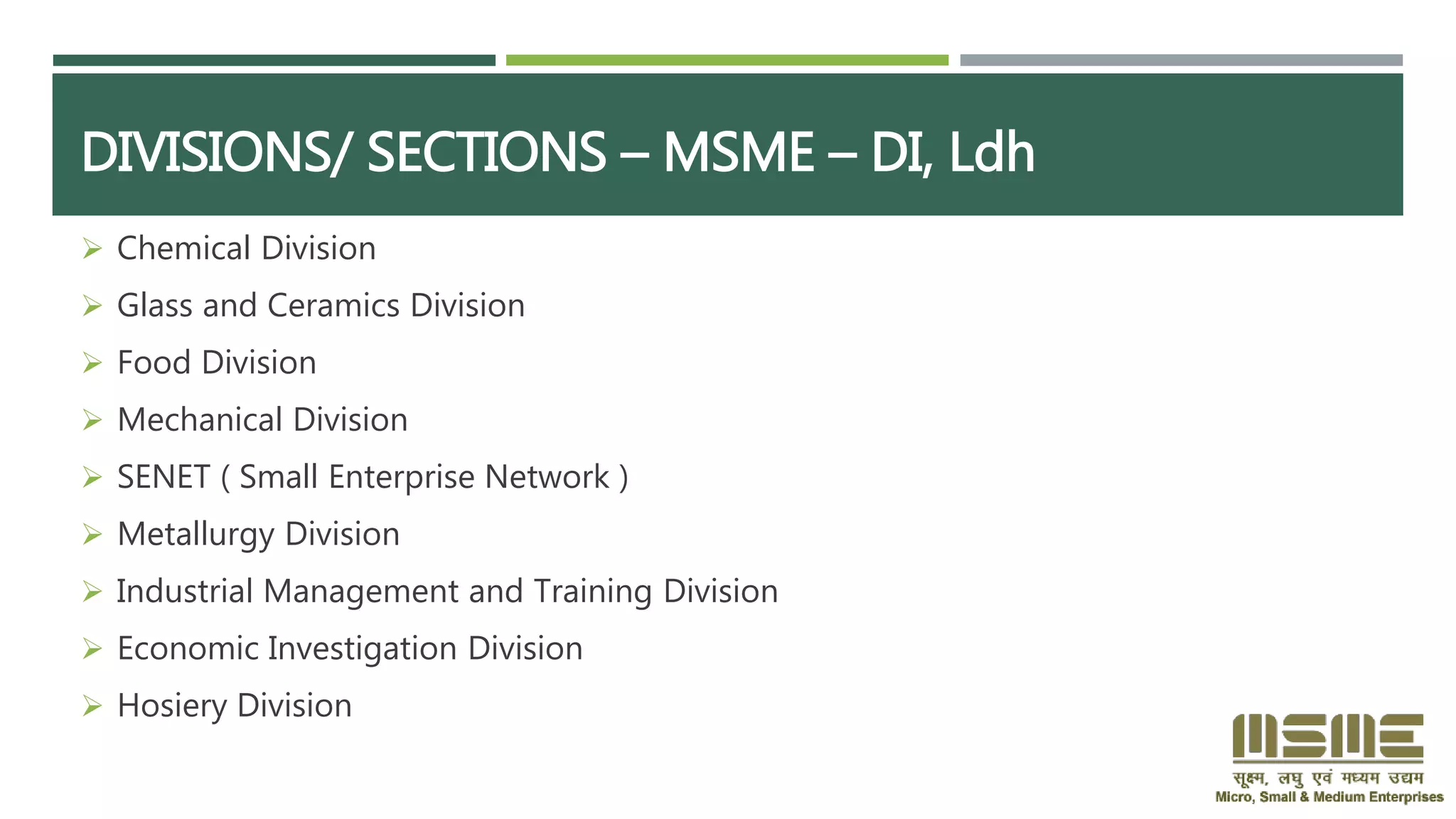 DIVISIONS/ SECTIONS – MSME – DI, Ldh
 Chemical Division
 Glass and Ceramics Division
 Food Division
 Mechanical Division
 SENET ( Small Enterprise Network )
 Metallurgy Division
 Industrial Management and Training Division
 Economic Investigation Division
 Hosiery Division
 