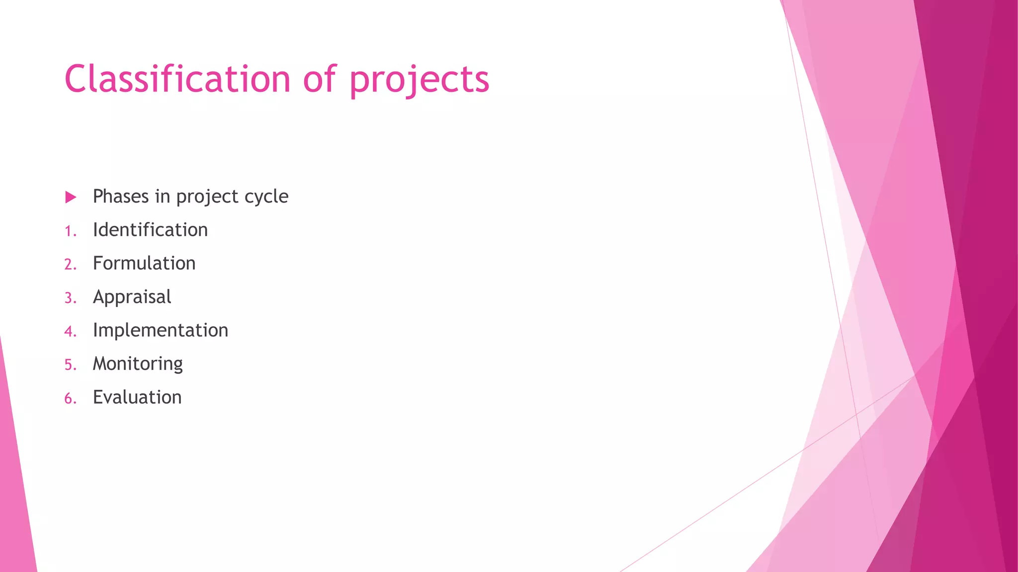 Classification of projects
 Phases in project cycle
1. Identification
2. Formulation
3. Appraisal
4. Implementation
5. Monitoring
6. Evaluation
 