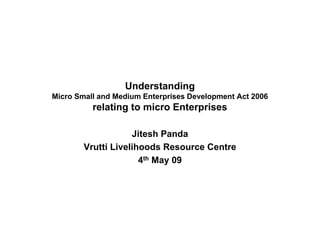 Understanding
Micro Small and Medium Enterprises Development Act 2006
          relating to micro Enterprises

                    Jitesh Panda
        Vrutti Livelihoods Resource Centre
                      4th May 09
 