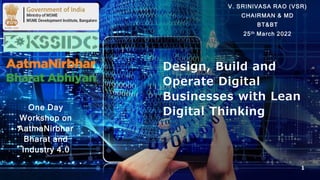 Design, Build and
Operate Digital
Businesses with Lean
Digital Thinking
1
V. SRINIVASA RAO (VSR)
CHAIRMAN & MD
BT&BT
25th March 2022
One Day
Workshop on
AatmaNirbhar
Bharat and
Industry 4.0
 