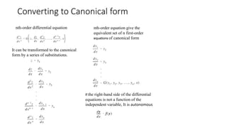Converting to Canonical form
nth-order differential equation
It can be transformed to the canonical
form by a series of substitutions.
nth-order equation give the
equivalent set of n first-order
equations of canonical form
If the right-hand side of the differential
equations is not a function of the
independent variable, It is autonomous
 