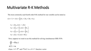 Multivariate R-K Methods
The most commonly used fourth order R-K method for one variable can be stated as
Now, suppose we want to use this method for solving simultaneous ODE-IVPs
 