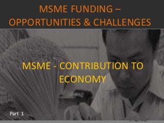 MSME FUNDING –
OPPORTUNITIES & CHALLENGES
Part 1
MSME - CONTRIBUTION TO
ECONOMY
 