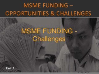 MSME FUNDING –
OPPORTUNITIES & CHALLENGES
Part 1
MSME FUNDING -
Challenges
 