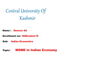 Central University Of
Kashmir
Name : Kowser Ali
Enrollment no: 1606cukmr15
Sub: Indian Economics
Topic: MSME in Indian Economy
 