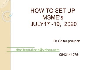HOW TO SET UP
MSME’s
JULY17 -19, 2020
Dr Chitra prakash
drchitraprakash@yahoo.com
9843144975
 