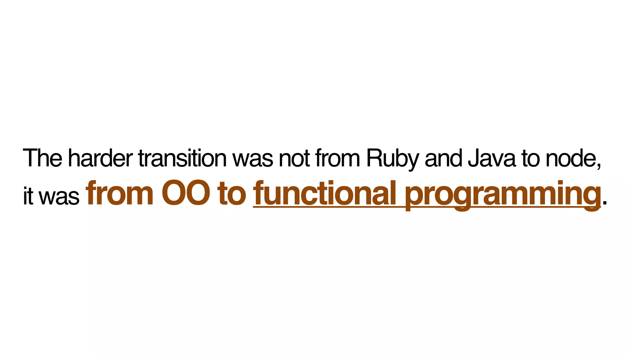 The harder transition was not from Ruby and Java to node,  !
it was from OO to functional programming.
 