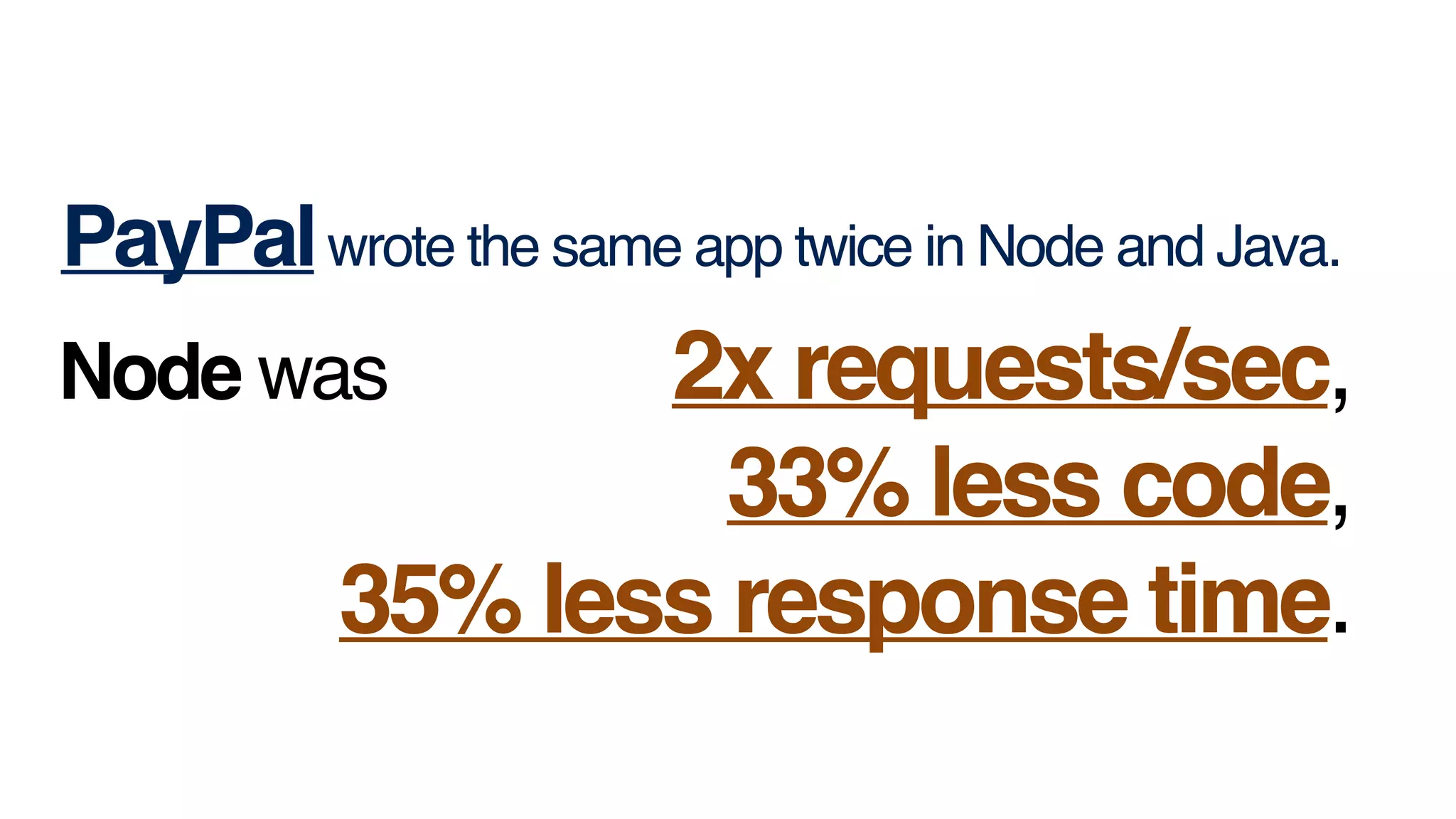 PayPalwrote the same app twice in Node and Java.
Node was 2x requests/sec, !
33% less code,  !
35% less response time.
 