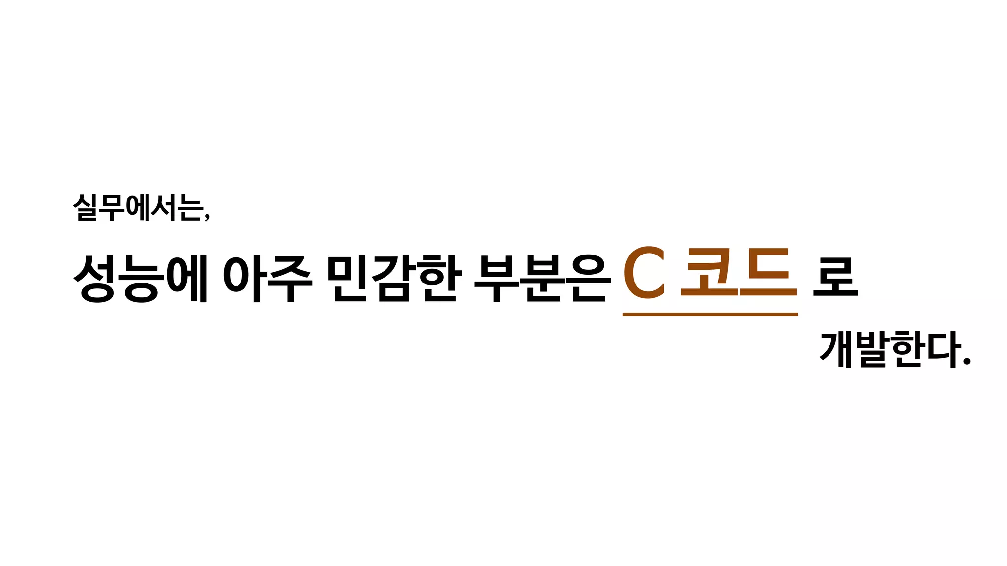실무에서는,
!
성능에 아주 민감한 부분은 C 코드 로
!
개발한다.
 