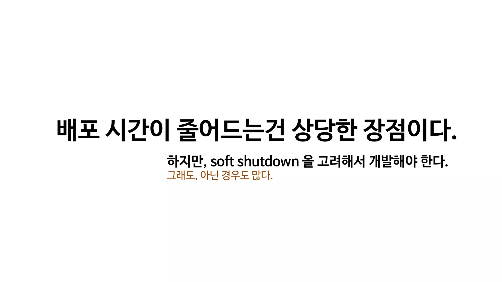 배포 시간이 줄어드는건 상당한 장점이다.
하지만, soft shutdown 을 고려해서 개발해야 한다.
그래도, 아닌 경우도 많다.
 