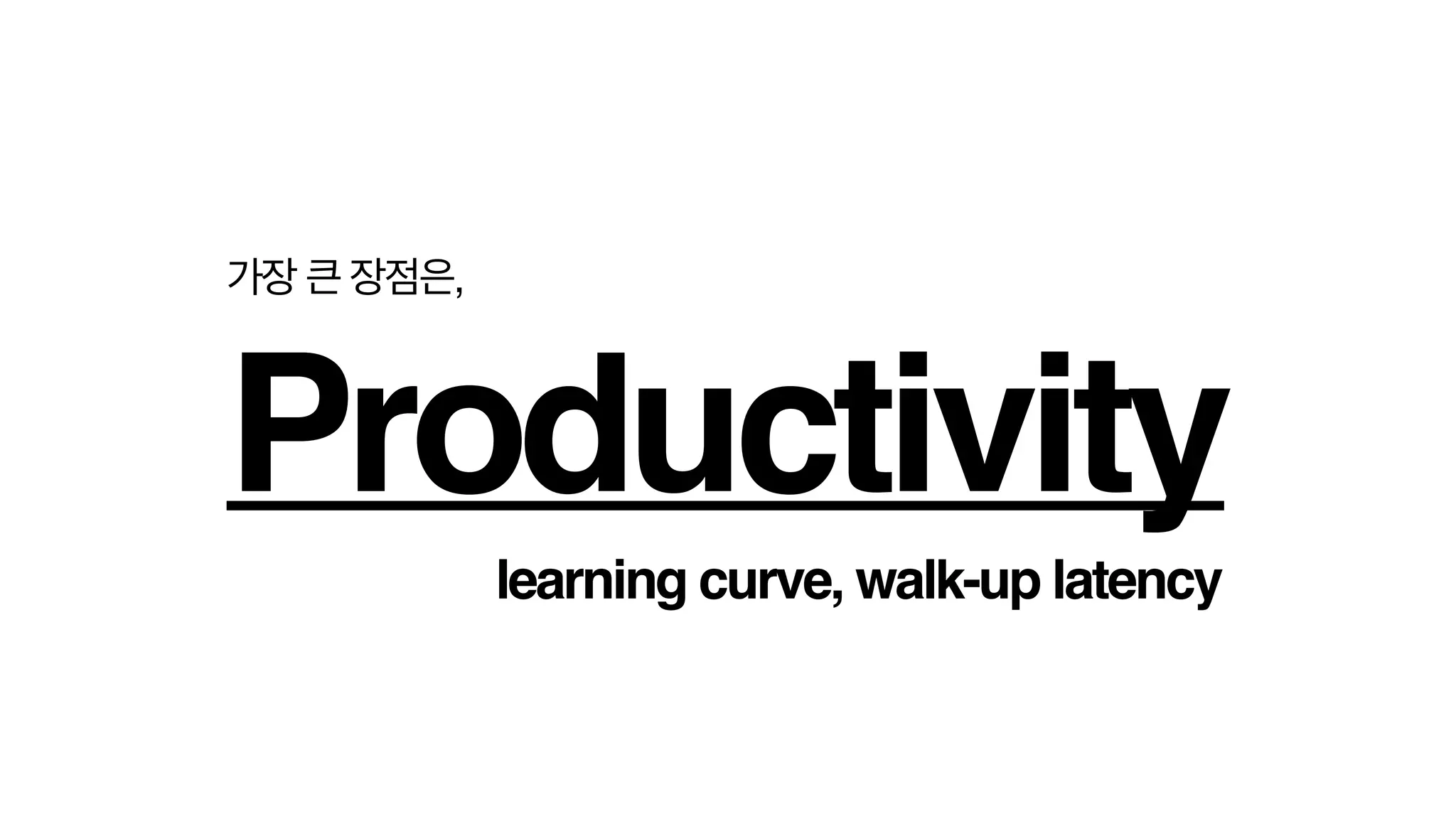 learning curve, walk-up latency
가장 큰 장점은,!
Productivity
 