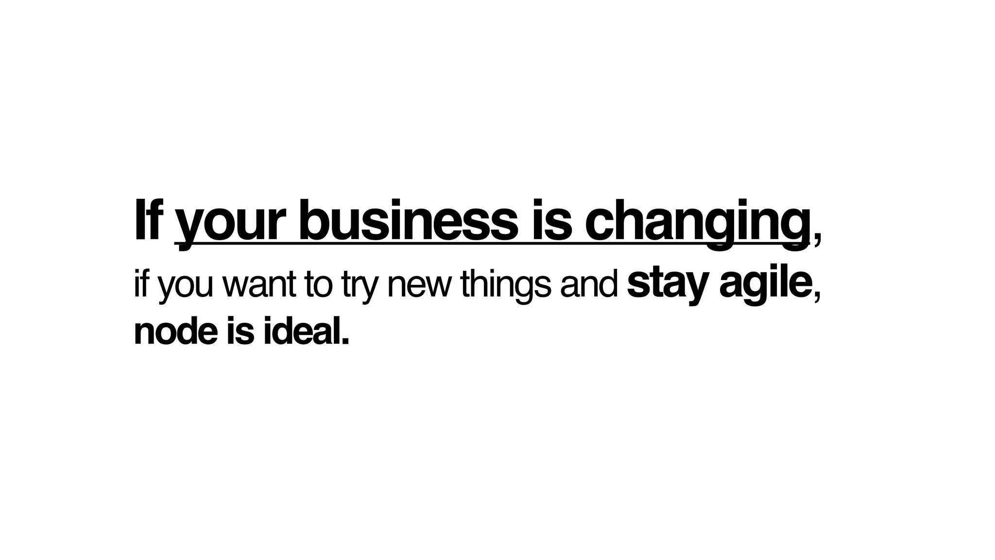 If your business is changing,!
if you want to try new things and stay agile, !
node is ideal.
 