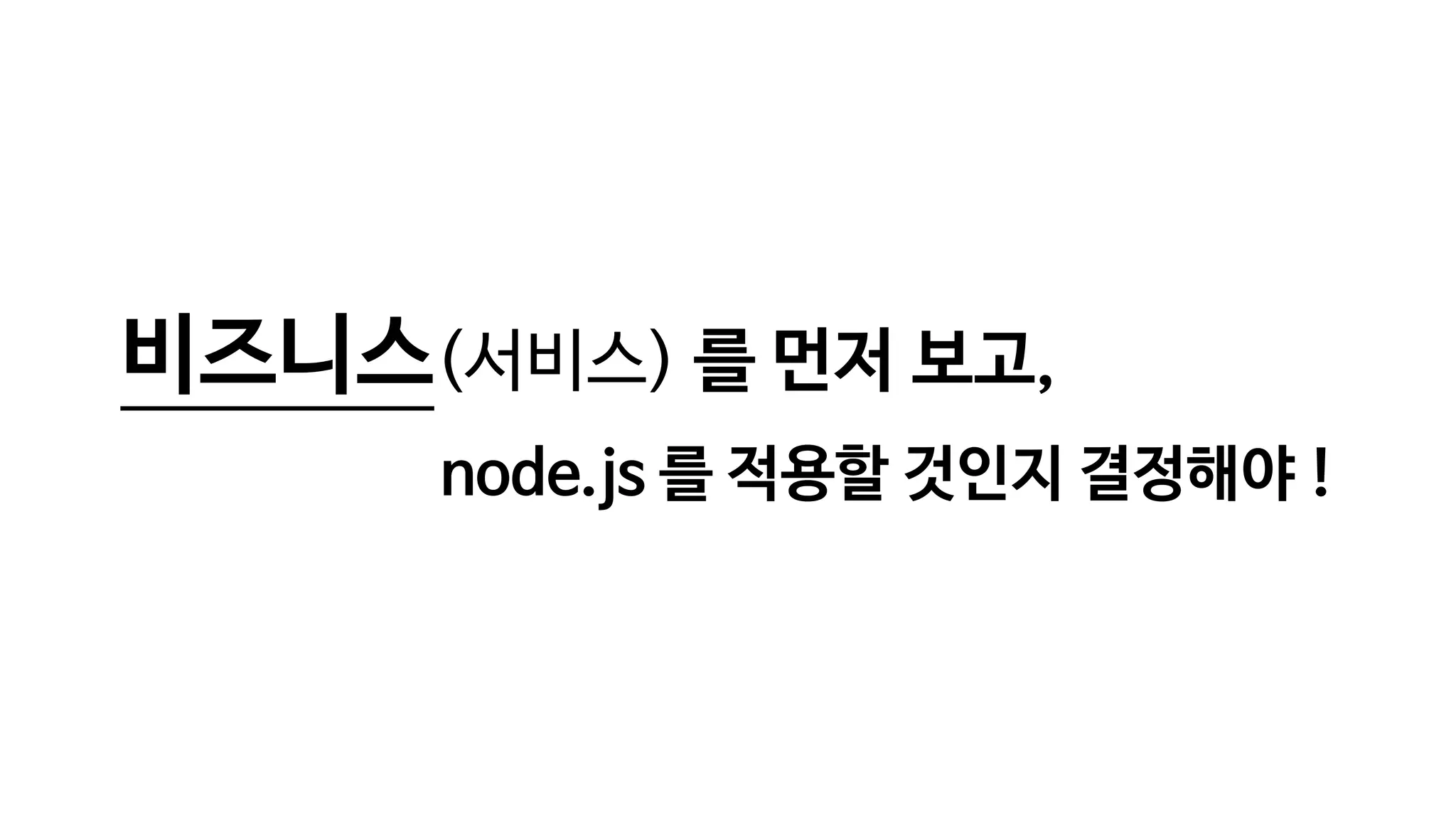 비즈니스(서비스) 를 먼저 보고,
!
node.js 를 적용할 것인지 결정해야 !
 
