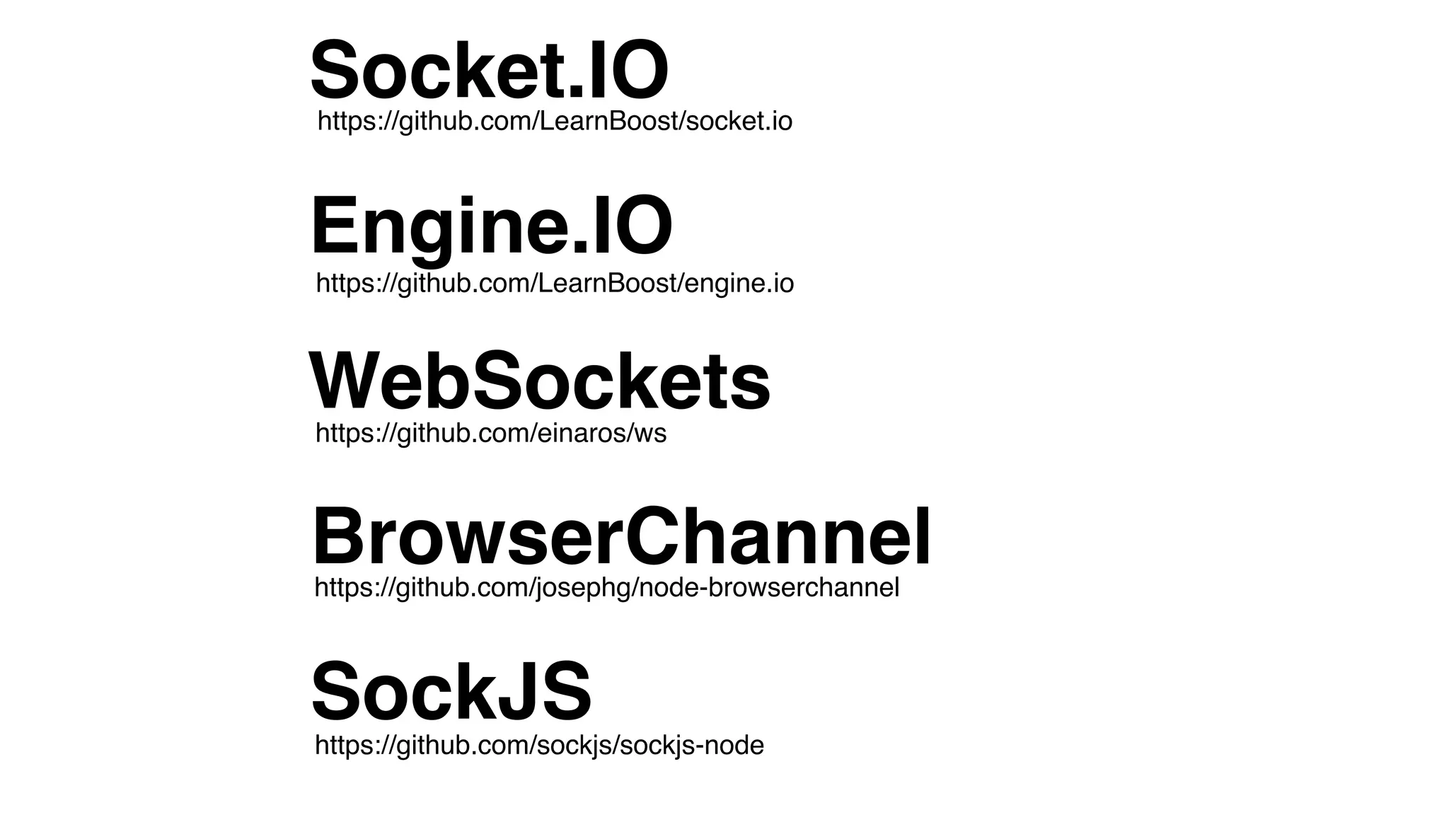 https://github.com/sockjs/sockjs-node
WebSockets
Socket.IO
Engine.IO
BrowserChannel
SockJS
https://github.com/einaros/ws
https://github.com/LearnBoost/engine.io
https://github.com/LearnBoost/socket.io
https://github.com/josephg/node-browserchannel
 
