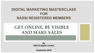 GET ONLINE, BE VISIBLE
AND MAKE SALES
DIGITAL MARKETING MASTERCLASS
FOR
NASSI REGISTERED MEMBERS
By
RES-Q Digital Limited
September 2018
 