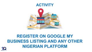 ACTIVITY
REGISTER ON GOOGLE MY
BUSINESS LISTING AND ANY OTHER
NIGERIAN PLATFORM
 