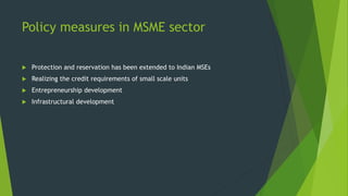 Policy measures in MSME sector
 Protection and reservation has been extended to Indian MSEs
 Realizing the credit requirements of small scale units
 Entrepreneurship development
 Infrastructural development
 