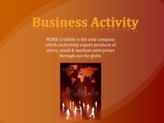 MSME Credible is the only company
which exclusively export products of
micro, small & medium enterprises
       through out the globe.
 