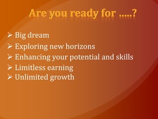  Big dream
 Exploring new horizons
 Enhancing your potential and skills
 Limitless earning
 Unlimited growth
 
