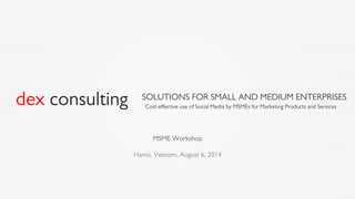 Cost-eﬀective use of Social Media by MSMEs for Marketing Products and Services
SOLUTIONS FOR SMALL AND MEDIUM ENTERPRISES
dex consulting
MSME Workshop
Hanoi, Vietnam, August 6, 2014
 