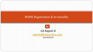 MSME Registration & its benefits
CA Rajesh D
rajeshd@sbsandco.com
Date:06/16/16
By
 