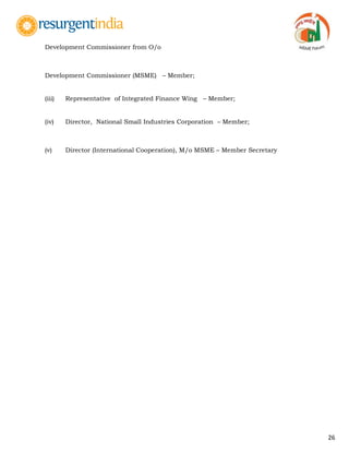 26
Development Commissioner from O/o
Development Commissioner (MSME) – Member;
(iii) Representative of Integrated Finance Wing – Member;
(iv) Director, National Small Industries Corporation – Member;
(v) Director (International Cooperation), M/o MSME – Member Secretary
 
