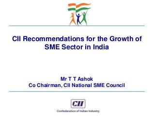 © Confederation of Indian Industry
CII Recommendations for the Growth of
SME Sector in India
Mr T T Ashok
Co Chairman, CII National SME Council
 