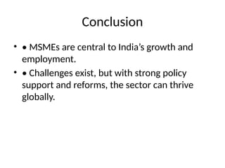 Conclusion
• • MSMEs are central to India’s growth and
employment.
• • Challenges exist, but with strong policy
support and reforms, the sector can thrive
globally.
 