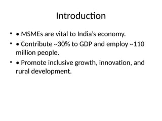 Introduction
• • MSMEs are vital to India’s economy.
• • Contribute ~30% to GDP and employ ~110
million people.
• • Promote inclusive growth, innovation, and
rural development.
 