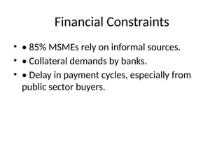 Financial Constraints
• • 85% MSMEs rely on informal sources.
• • Collateral demands by banks.
• • Delay in payment cycles, especially from
public sector buyers.
 