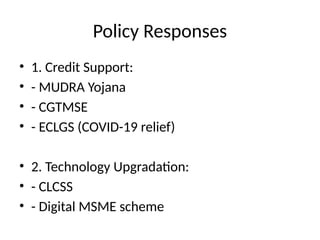 Policy Responses
• 1. Credit Support:
• - MUDRA Yojana
• - CGTMSE
• - ECLGS (COVID-19 relief)
• 2. Technology Upgradation:
• - CLCSS
• - Digital MSME scheme
 