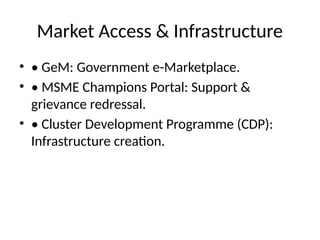 Market Access & Infrastructure
• • GeM: Government e-Marketplace.
• • MSME Champions Portal: Support &
grievance redressal.
• • Cluster Development Programme (CDP):
Infrastructure creation.
 