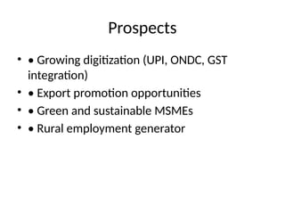 Prospects
• • Growing digitization (UPI, ONDC, GST
integration)
• • Export promotion opportunities
• • Green and sustainable MSMEs
• • Rural employment generator
 