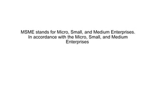 MSME stands for Micro, Small, and Medium Enterprises.
In accordance with the Micro, Small, and Medium
Enterprises
 